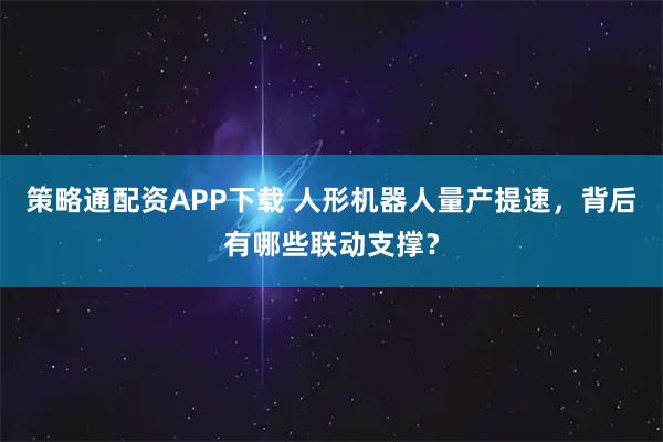 策略通配资APP下载 人形机器人量产提速，背后有哪些联动支撑？