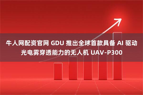 牛人网配资官网 GDU 推出全球首款具备 AI 驱动光电雾穿透能力的无人机 UAV-P300