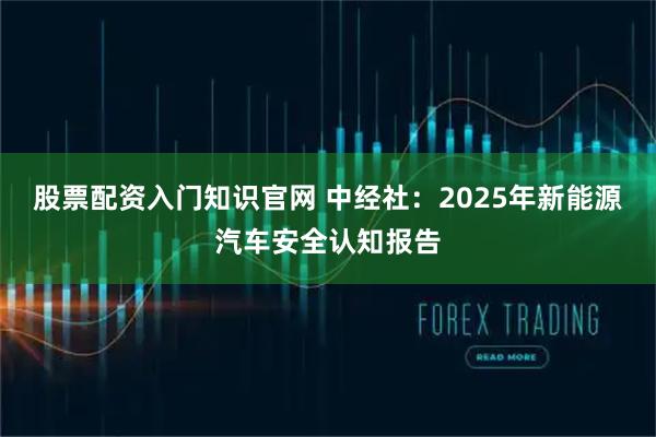股票配资入门知识官网 中经社：2025年新能源汽车安全认知报告