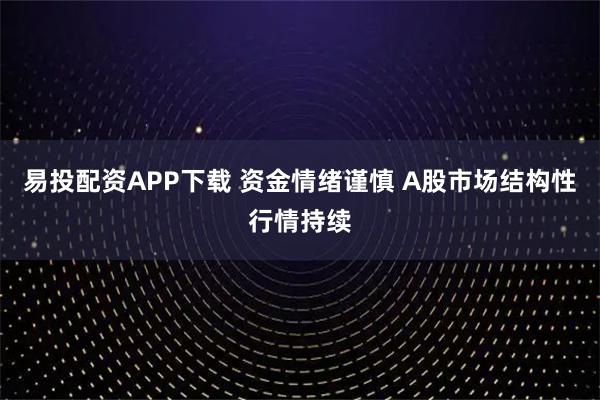 易投配资APP下载 资金情绪谨慎 A股市场结构性行情持续