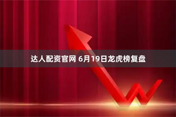 达人配资官网 6月19日龙虎榜复盘