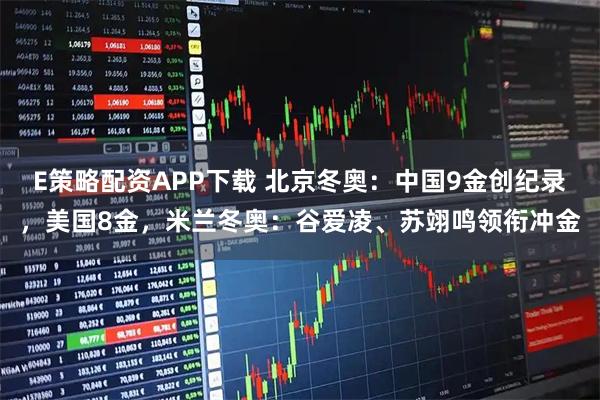 E策略配资APP下载 北京冬奥：中国9金创纪录，美国8金，米兰冬奥：谷爱凌、苏翊鸣领衔冲金