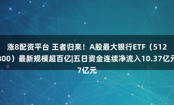 涨8配资平台 王者归来！A股最大银行ETF（512800）最新规模超百亿|五日资金连续净流入10.37亿元