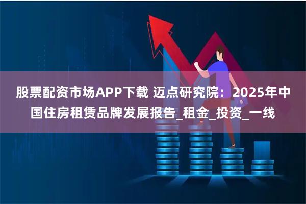 股票配资市场APP下载 迈点研究院：2025年中国住房租赁品牌发展报告_租金_投资_一线