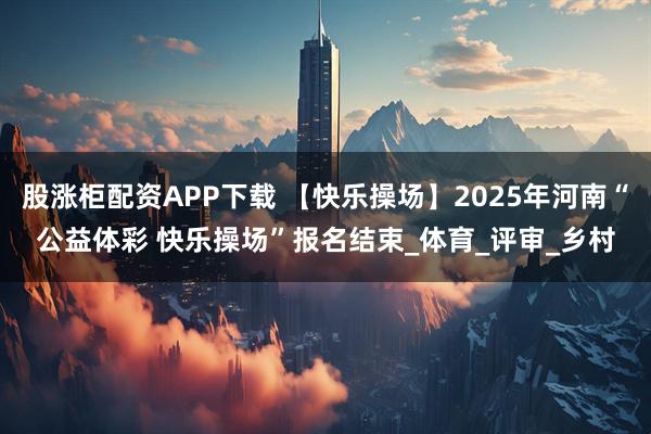 股涨柜配资APP下载 【快乐操场】2025年河南“公益体彩 快乐操场”报名结束_体育_评审_乡村