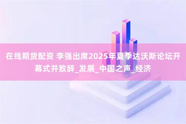 在线期货配资 李强出席2025年夏季达沃斯论坛开幕式并致辞_发展_中国之声_经济