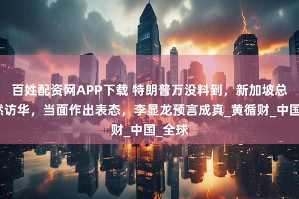 百姓配资网APP下载 特朗普万没料到，新加坡总理突然访华，当面作出表态，李显龙预言成真_黄循财_中国_全球
