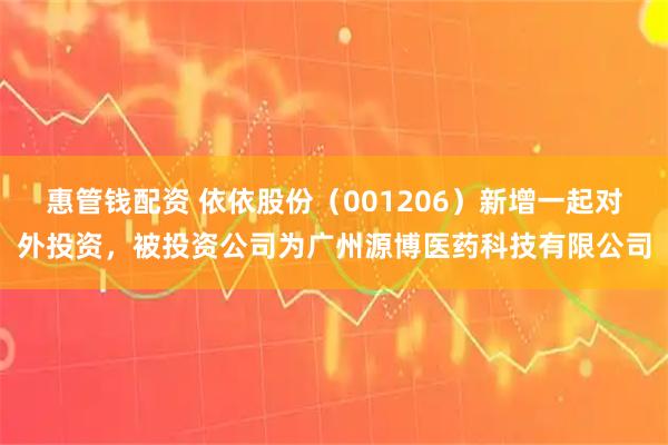 惠管钱配资 依依股份（001206）新增一起对外投资，被投资公司为广州源博医药科技有限公司