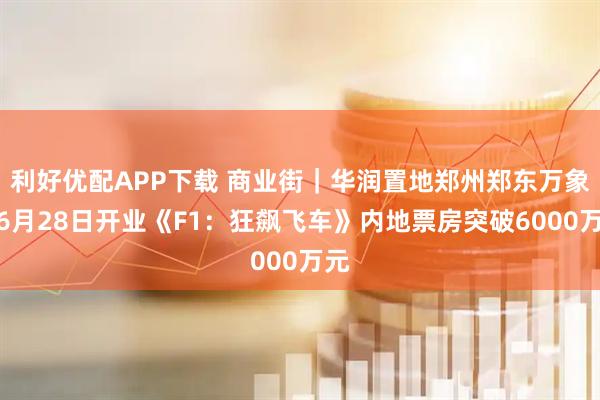 利好优配APP下载 商业街｜华润置地郑州郑东万象城6月28日开业《F1：狂飙飞车》内地票房突破6000万元