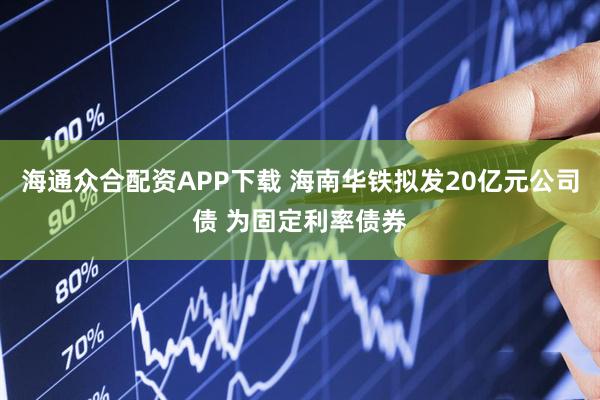 海通众合配资APP下载 海南华铁拟发20亿元公司债 为固定利率债券