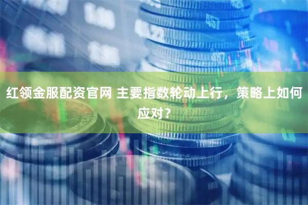 红领金服配资官网 主要指数轮动上行，策略上如何应对？