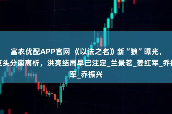 富农优配APP官网 《以法之名》新“狼”曝光，四巨头分崩离析，洪亮结局早已注定_兰景茗_姜红军_乔振兴