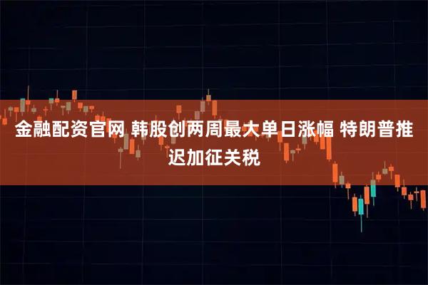 金融配资官网 韩股创两周最大单日涨幅 特朗普推迟加征关税