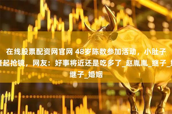 在线股票配资网官网 48岁陈数参加活动，小肚子微隆起抢镜，网友：好事将近还是吃多了_赵胤胤_继子_婚姻