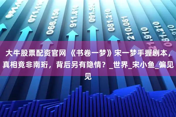 大牛股票配资官网 《书卷一梦》宋一梦手握剧本，真相竟非南珩，背后另有隐情？_世界_宋小鱼_偏见