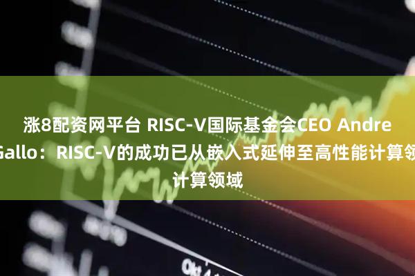 涨8配资网平台 RISC-V国际基金会CEO Andrea Gallo：RISC-V的成功已从嵌入式延伸至高性能计算领域