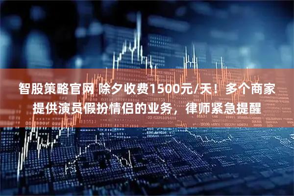 智股策略官网 除夕收费1500元/天！多个商家提供演员假扮情侣的业务，律师紧急提醒