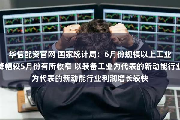华信配资官网 国家统计局：6月份规模以上工业企业利润同比降幅较5月份有所收窄 以装备工业为代表的新动能行业利润增长较快