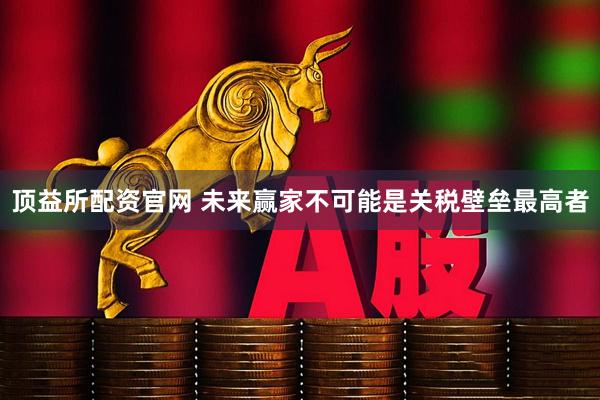 顶益所配资官网 未来赢家不可能是关税壁垒最高者