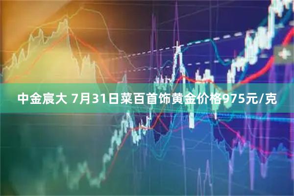 中金宸大 7月31日菜百首饰黄金价格975元/克