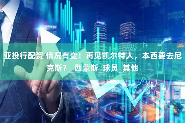 亚投行配资 情况有变！再见凯尔特人，本西要去尼克斯？_西蒙斯_球员_其他