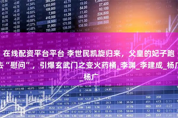 在线配资平台平台 李世民凯旋归来，父皇的妃子跑去“慰问”，引爆玄武门之变火药桶_李渊_李建成_杨广