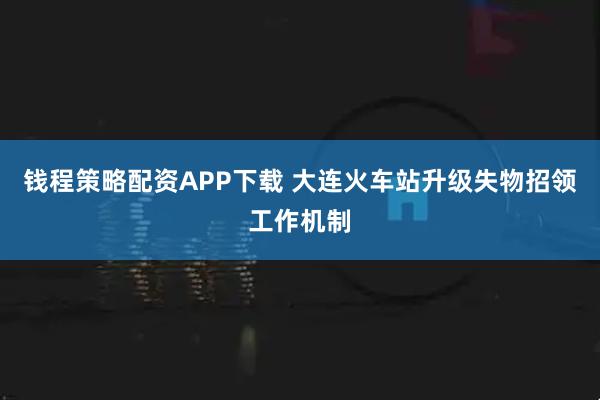 钱程策略配资APP下载 大连火车站升级失物招领工作机制