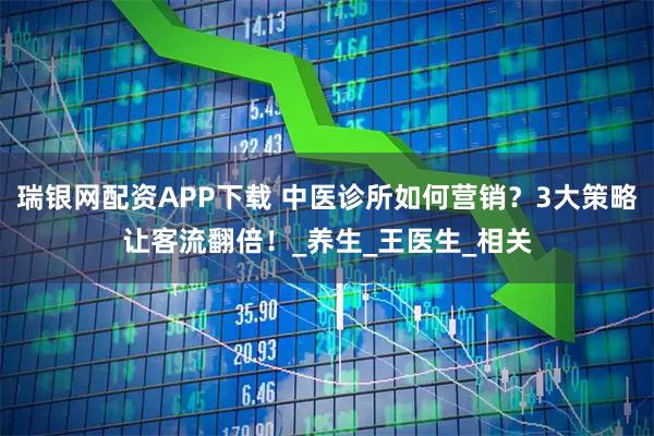 瑞银网配资APP下载 中医诊所如何营销？3大策略让客流翻倍！_养生_王医生_相关