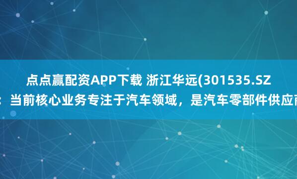 点点赢配资APP下载 浙江华远(301535.SZ)：当前核心业务专注于汽车领域，是汽车零部件供应商