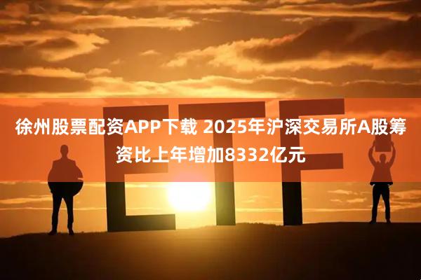 徐州股票配资APP下载 2025年沪深交易所A股筹资比上年增加8332亿元