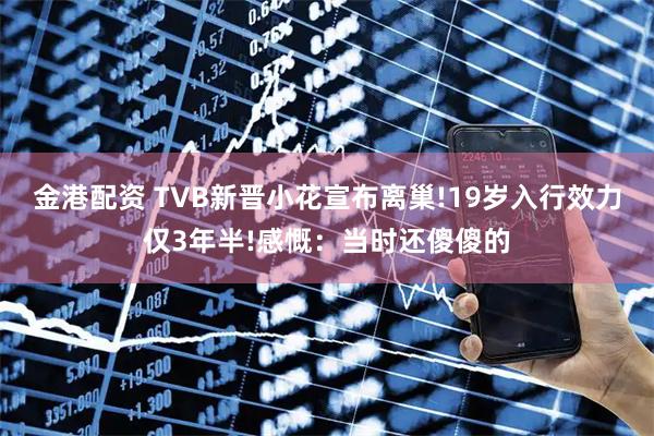 金港配资 TVB新晋小花宣布离巢!19岁入行效力仅3年半!感慨：当时还傻傻的