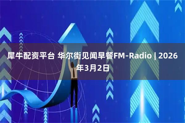 犀牛配资平台 华尔街见闻早餐FM-Radio | 2026年3月2日
