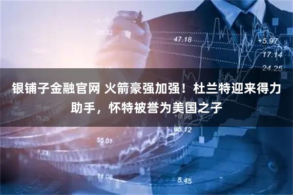 银铺子金融官网 火箭豪强加强！杜兰特迎来得力助手，怀特被誉为美国之子