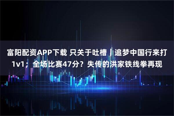 富阳配资APP下载 只关于吐槽｜追梦中国行来打1v1；全场比赛47分？失传的洪家铁线拳再现