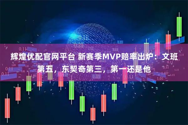 辉煌优配官网平台 新赛季MVP赔率出炉：文班第五，东契奇第三，第一还是他