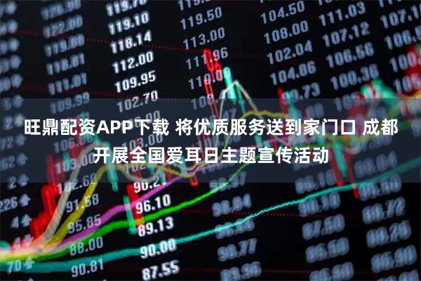旺鼎配资APP下载 将优质服务送到家门口 成都开展全国爱耳日主题宣传活动