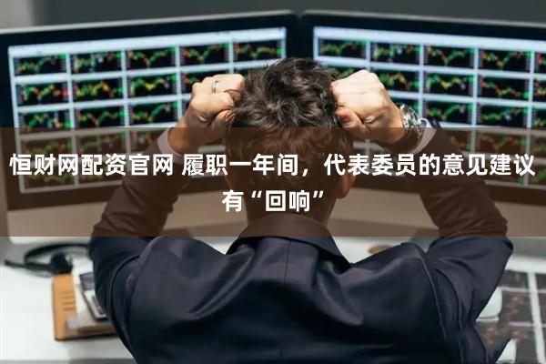 恒财网配资官网 履职一年间，代表委员的意见建议有“回响”