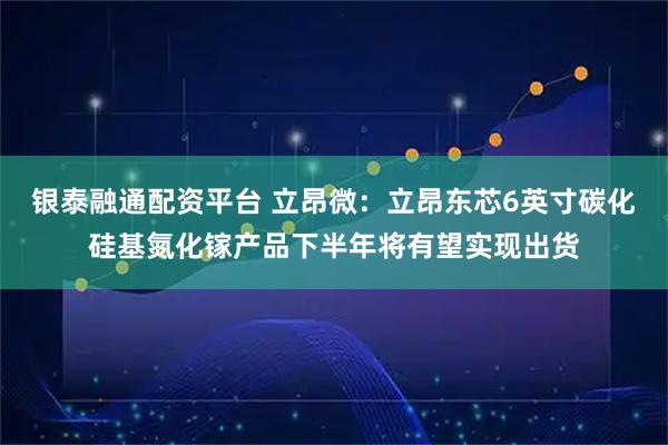 银泰融通配资平台 立昂微：立昂东芯6英寸碳化硅基氮化镓产品下半年将有望实现出货