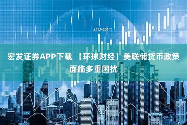 宏发证券APP下载 【环球财经】美联储货币政策面临多重困扰