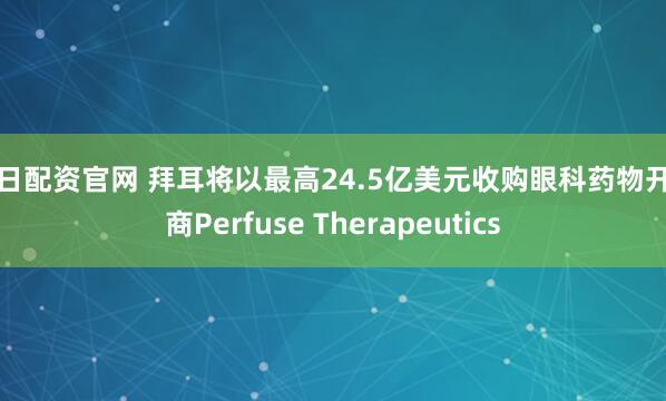 按日配资官网 拜耳将以最高24.5亿美元收购眼科药物开发商Perfuse Therapeutics